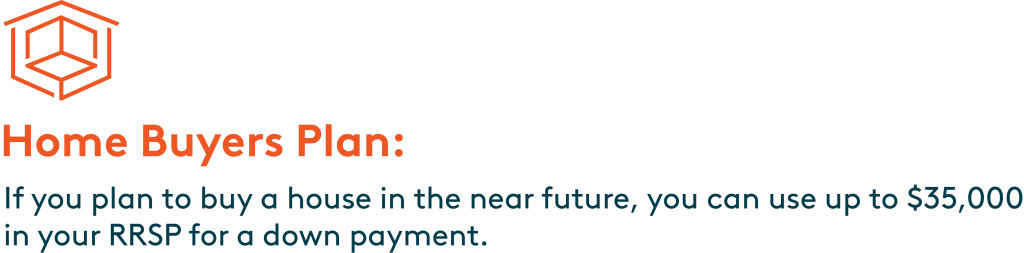 Home Buyer’s Plan: If you plan to buy a house in the near future, you can use up to $35,000 in your RRSP for a down payment.