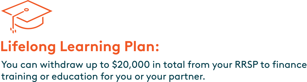 Lifelong Learning Plan: You can withdraw up to $20,000 in total from your RRSP to finance training or education for you or your partner.